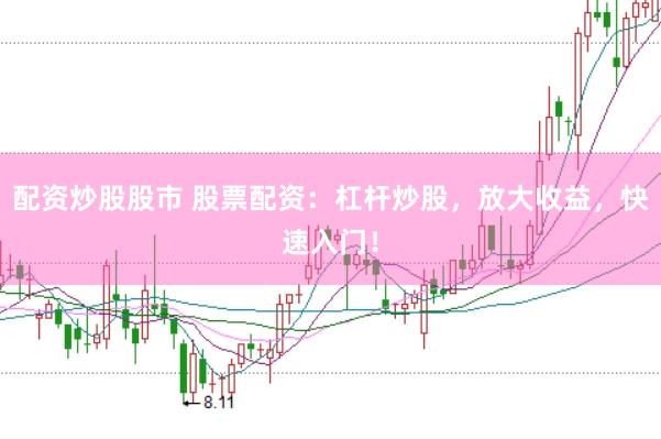 配资炒股股市 股票配资：杠杆炒股，放大收益，快速入门！