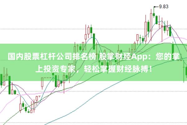 国内股票杠杆公司排名榜 股掌财经App：您的掌上投资专家，轻松掌握财经脉搏！