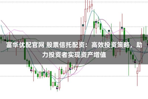 富华优配官网 股票信托配资：高效投资策略，助力投资者实现资产增值