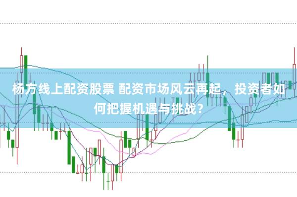 杨方线上配资股票 配资市场风云再起，投资者如何把握机遇与挑战？