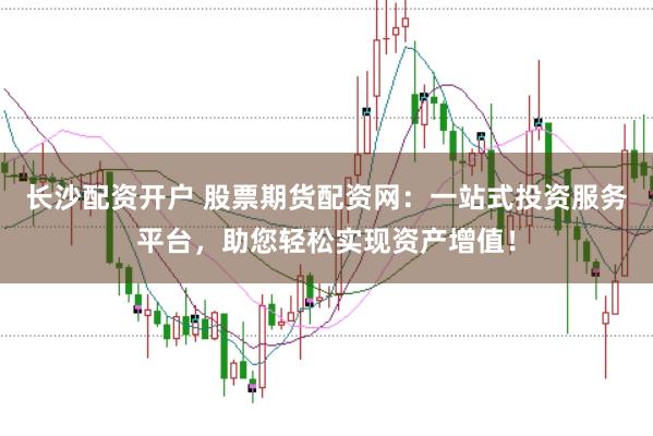长沙配资开户 股票期货配资网：一站式投资服务平台，助您轻松实现资产增值！
