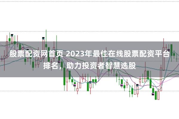 股票配资网首页 2023年最佳在线股票配资平台排名，助力投资者智慧选股