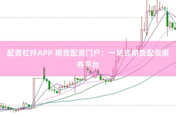 配资杠杆APP 期货配资门户：一站式期货配资服务平台