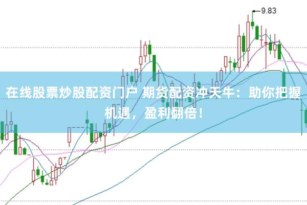 在线股票炒股配资门户 期货配资冲天牛：助你把握机遇，盈利翻倍！