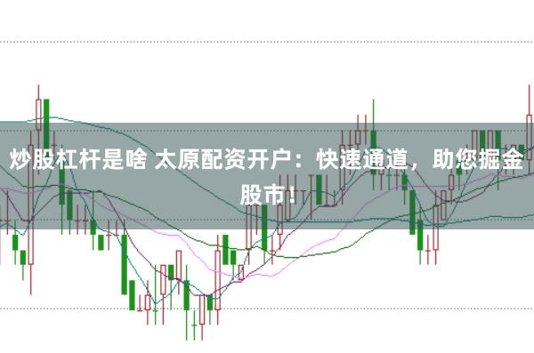 炒股杠杆是啥 太原配资开户：快速通道，助您掘金股市！
