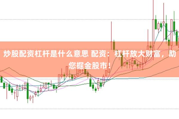 炒股配资杠杆是什么意思 配资：杠杆放大财富，助您掘金股市！