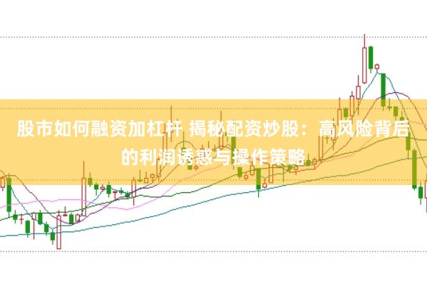 股市如何融资加杠杆 揭秘配资炒股：高风险背后的利润诱惑与操作策略
