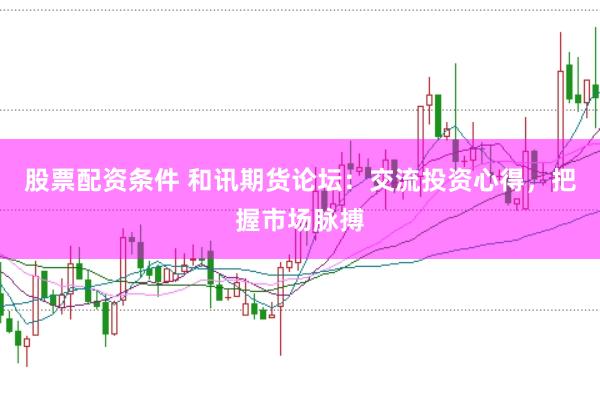 股票配资条件 和讯期货论坛：交流投资心得，把握市场脉搏