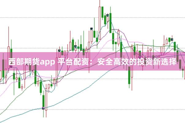 西部期货app 平台配资：安全高效的投资新选择
