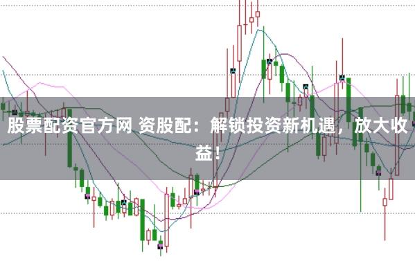 股票配资官方网 资股配：解锁投资新机遇，放大收益！