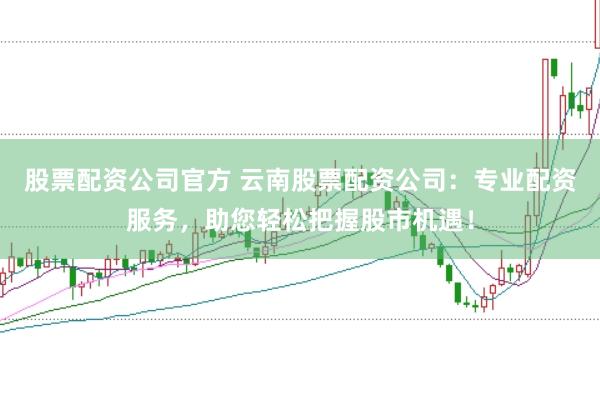 股票配资公司官方 云南股票配资公司：专业配资服务，助您轻松把握股市机遇！