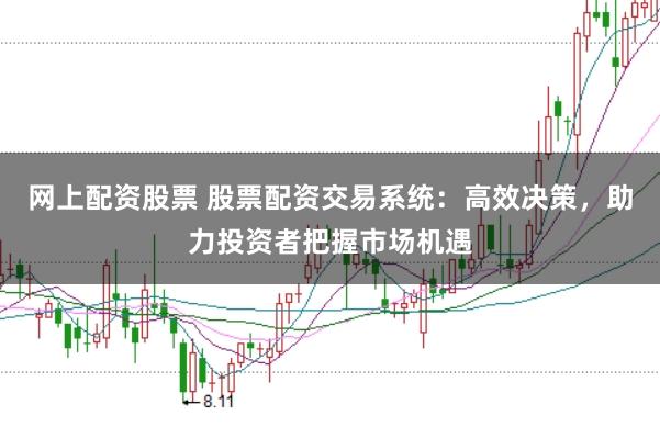 网上配资股票 股票配资交易系统：高效决策，助力投资者把握市场机遇