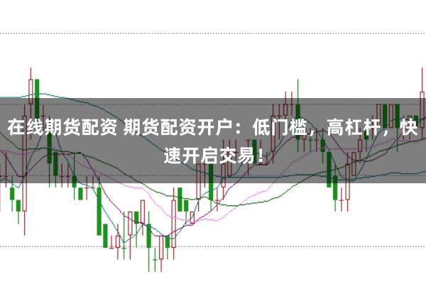 在线期货配资 期货配资开户：低门槛，高杠杆，快速开启交易！