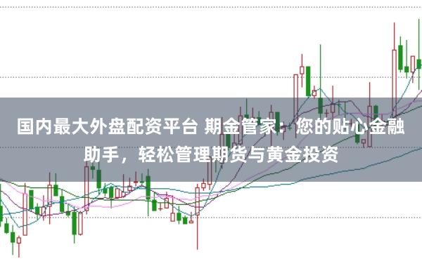 国内最大外盘配资平台 期金管家：您的贴心金融助手，轻松管理期货与黄金投资