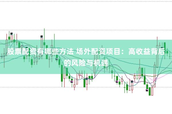 股票配资有哪些方法 场外配资项目：高收益背后的风险与机遇