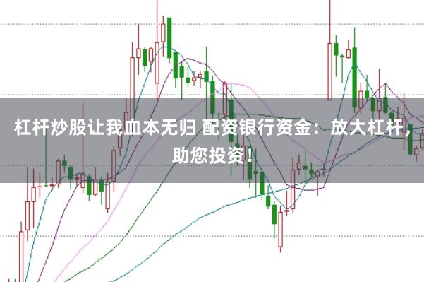 杠杆炒股让我血本无归 配资银行资金：放大杠杆，助您投资！