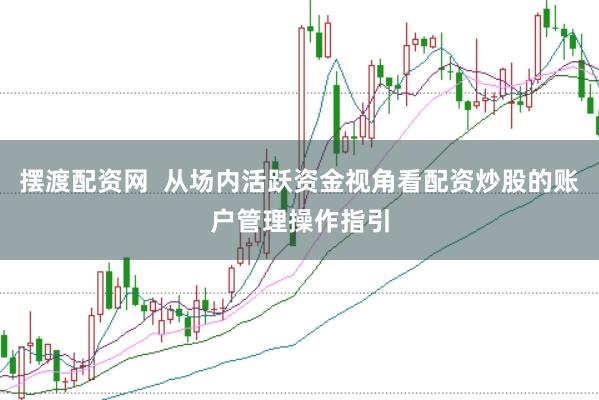摆渡配资网  从场内活跃资金视角看配资炒股的账户管理操作指引