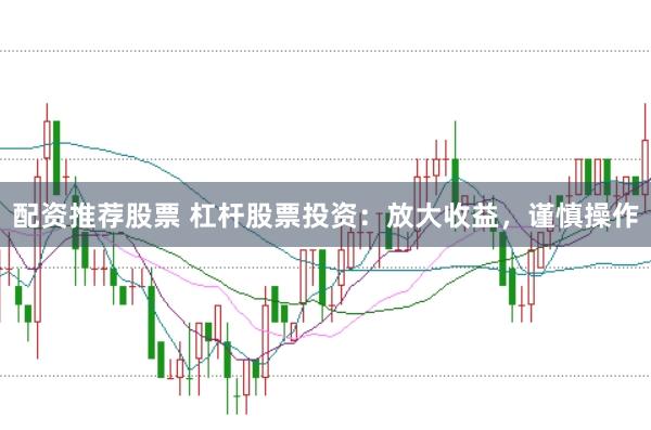 配资推荐股票 杠杆股票投资：放大收益，谨慎操作