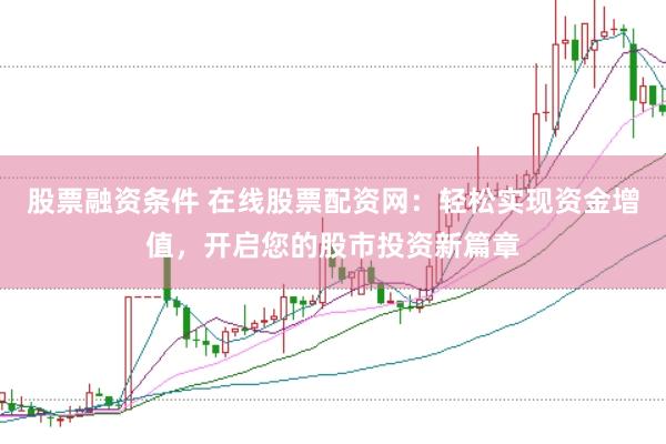 股票融资条件 在线股票配资网：轻松实现资金增值，开启您的股市投资新篇章