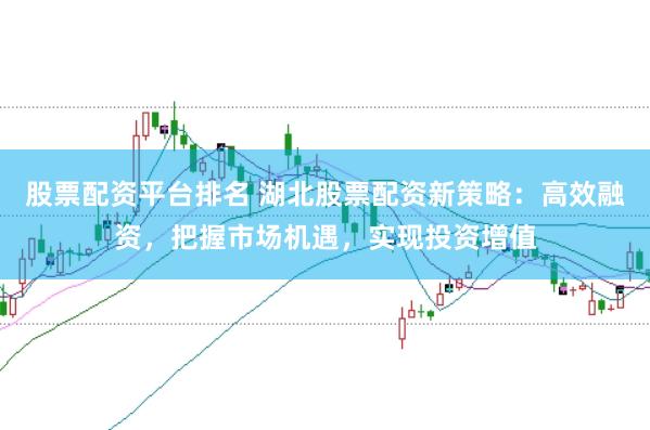 股票配资平台排名 湖北股票配资新策略：高效融资，把握市场机遇，实现投资增值