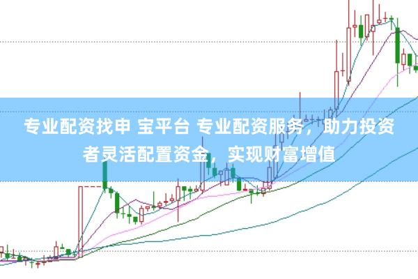专业配资找申 宝平台 专业配资服务，助力投资者灵活配置资金，实现财富增值