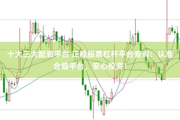 十大三大配资平台 正规股票杠杆平台查询：认准合规平台，安心投资！