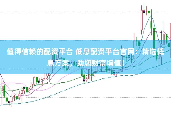 值得信赖的配资平台 低息配资平台官网：精选低息方案，助您财富增值！