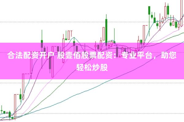 合法配资开户 股壹佰股票配资：专业平台，助您轻松炒股