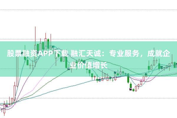 股票融资APP下载 融汇天诚：专业服务，成就企业价值增长