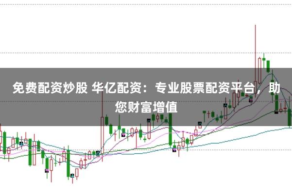 免费配资炒股 华亿配资：专业股票配资平台，助您财富增值