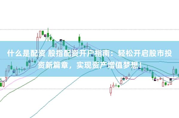 什么是配资 股指配资开户指南：轻松开启股市投资新篇章，实现资产增值梦想！
