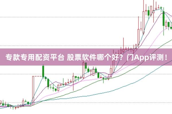 专款专用配资平台 股票软件哪个好？门App评测！