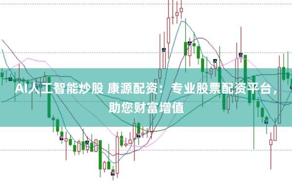 AI人工智能炒股 康源配资：专业股票配资平台，助您财富增值
