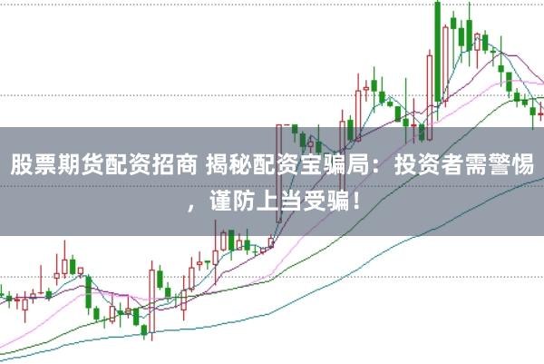 股票期货配资招商 揭秘配资宝骗局：投资者需警惕，谨防上当受骗！