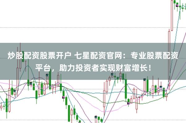 炒股配资股票开户 七星配资官网：专业股票配资平台，助力投资者实现财富增长！