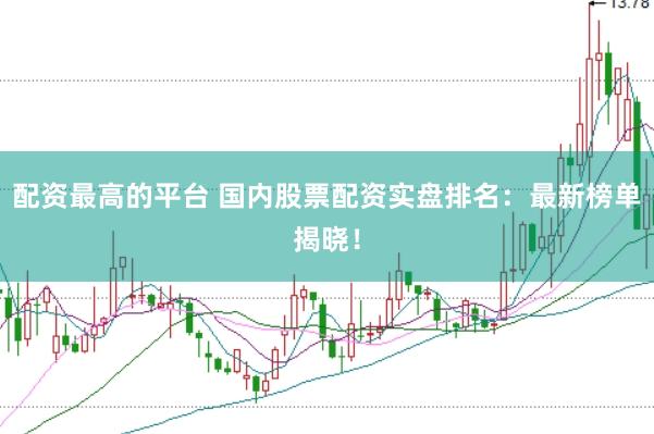 配资最高的平台 国内股票配资实盘排名：最新榜单揭晓！