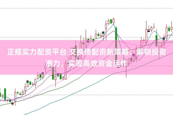 正规实力配资平台 交换债配资新策略：解锁投资潜力，实现高效资金运作
