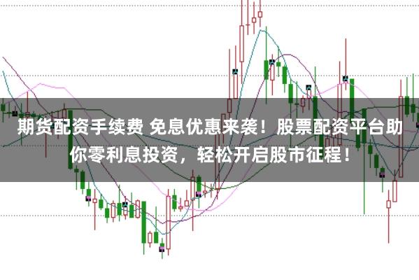期货配资手续费 免息优惠来袭！股票配资平台助你零利息投资，轻松开启股市征程！