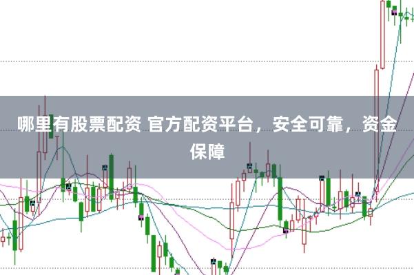哪里有股票配资 官方配资平台，安全可靠，资金保障