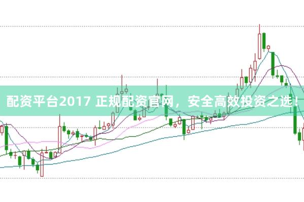 配资平台2017 正规配资官网，安全高效投资之选！