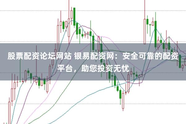股票配资论坛网站 银易配资网：安全可靠的配资平台，助您投资无忧