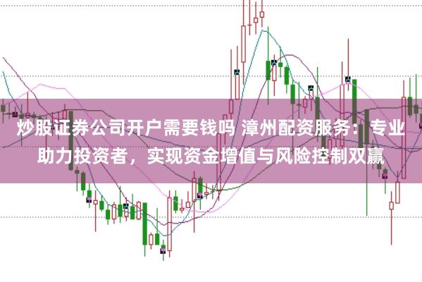 炒股证券公司开户需要钱吗 漳州配资服务：专业助力投资者，实现资金增值与风险控制双赢