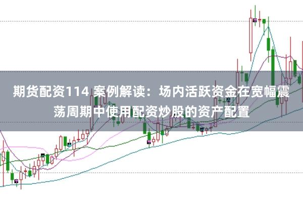期货配资114 案例解读：场内活跃资金在宽幅震荡周期中使用配资炒股的资产配置