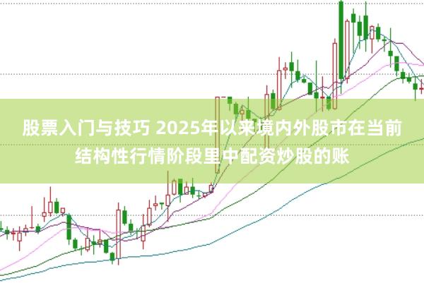 股票入门与技巧 2025年以来境内外股市在当前结构性行情阶段里中配资炒股的账
