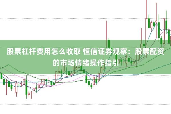 股票杠杆费用怎么收取 恒信证券观察：股票配资的市场情绪操作指引
