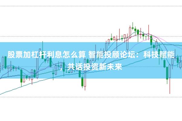 股票加杠杆利息怎么算 智能投顾论坛：科技赋能，共话投资新未来