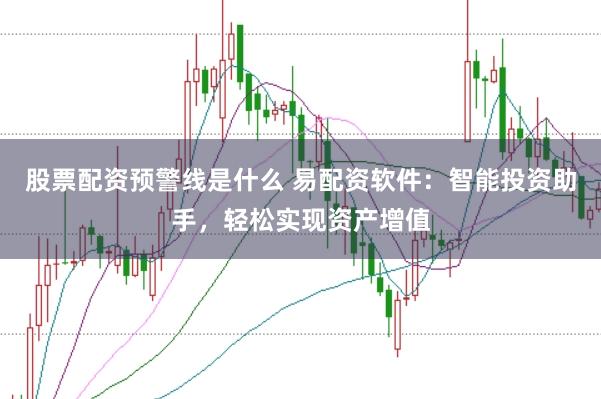 股票配资预警线是什么 易配资软件：智能投资助手，轻松实现资产增值