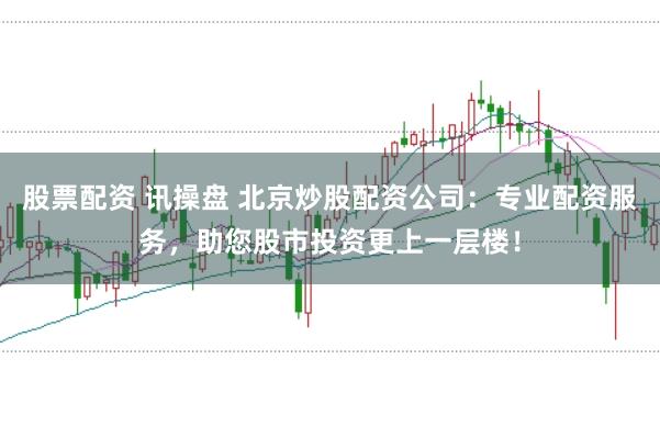 股票配资 讯操盘 北京炒股配资公司：专业配资服务，助您股市投资更上一层楼！
