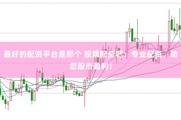 最好的配资平台是那个 股票配资吧：专业配资，助您股市盈利！