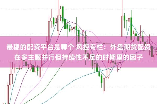 最稳的配资平台是哪个 风控专栏：外盘期货配资在多主题并行但持续性不足的时期里的因子